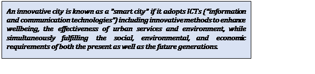 Text Box: An innovative city is known as a "smart city" if it adopts ICTs (“information and communication technologies”) including innovative methods to enhance wellbeing, the effectiveness of urban services and environment, while simultaneously fulfilling the social, environmental, and economic requirements of both the present as well as the future generations.


